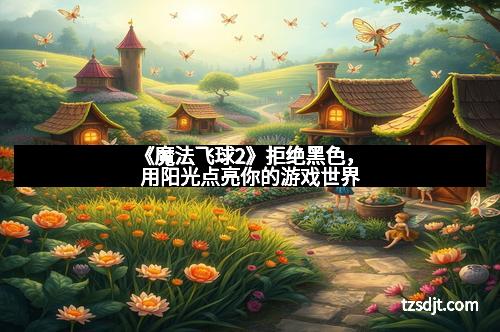 《魔法飞球2》拒绝黑色，用阳光点亮你的游戏世界