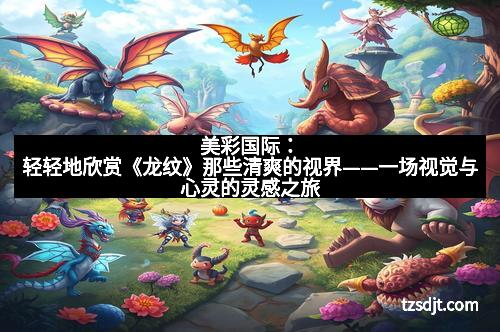 美彩国际：轻轻地欣赏《龙纹》那些清爽的视界——一场视觉与心灵的灵感之旅