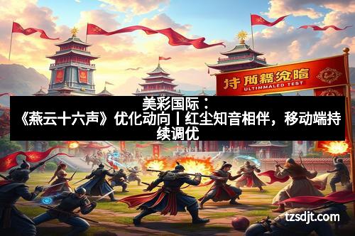 美彩国际：《燕云十六声》优化动向丨红尘知音相伴，移动端持续调优