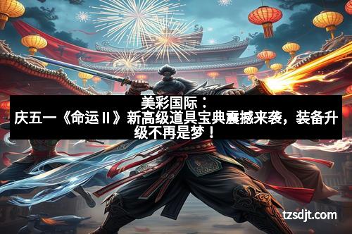 美彩国际：庆五一《命运Ⅱ》新高级道具宝典震撼来袭，装备升级不再是梦！